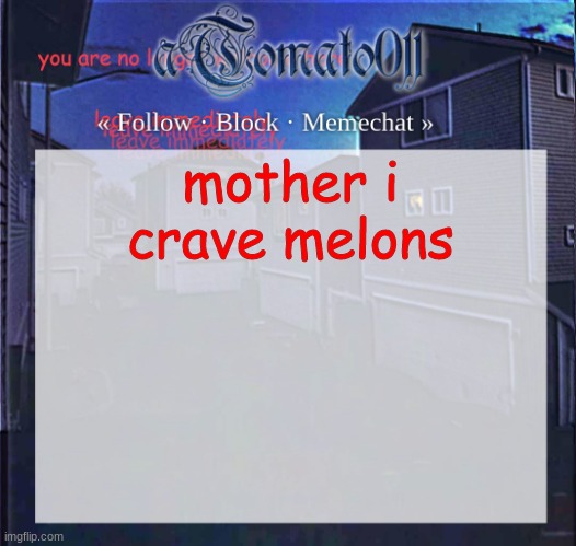 aTomato011 | mother i crave melons | image tagged in atomato011 | made w/ Imgflip meme maker