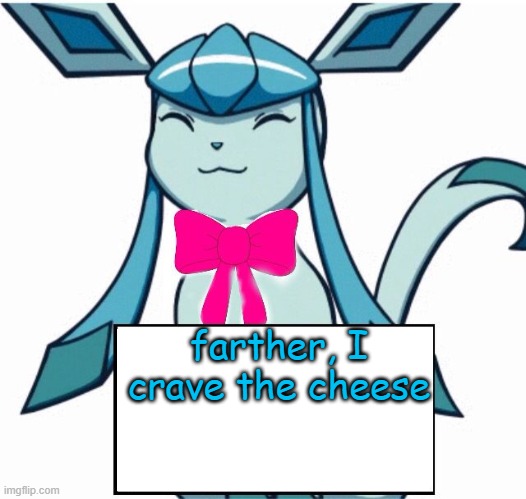 Glaceon says | farther, I crave the cheese | image tagged in glaceon says | made w/ Imgflip meme maker