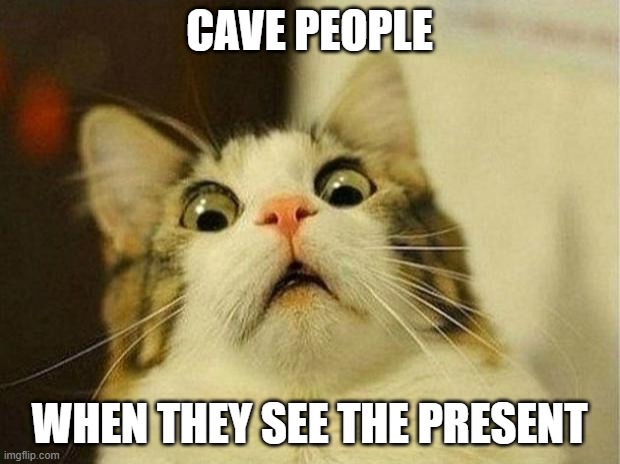 Scared Cat Meme | CAVE PEOPLE; WHEN THEY SEE THE PRESENT | image tagged in memes,scared cat | made w/ Imgflip meme maker