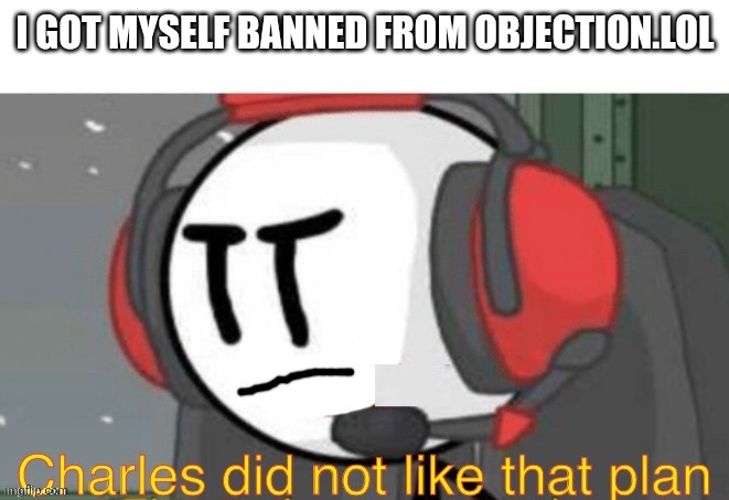 i banned myself | I GOT MYSELF BANNED FROM OBJECTION.LOL | image tagged in charles did not like that plan | made w/ Imgflip meme maker