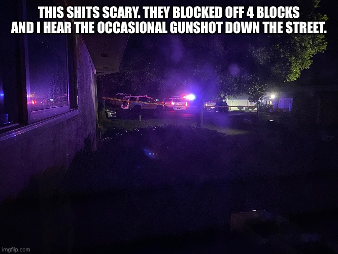 THIS SHITS SCARY. THEY BLOCKED OFF 4 BLOCKS AND I HEAR THE OCCASIONAL GUNSHOT DOWN THE STREET. | made w/ Imgflip meme maker
