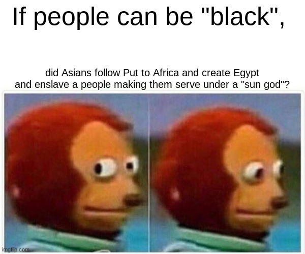 Monkey Puppet Meme | If people can be "black", did Asians follow Put to Africa and create Egypt and enslave a people making them serve under a "sun god"? | image tagged in memes,monkey puppet | made w/ Imgflip meme maker