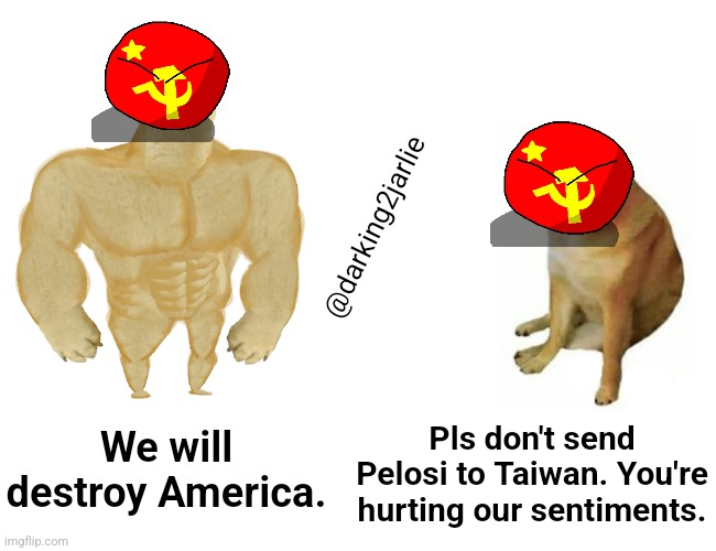 Occupy West Taiwan! | @darking2jarlie; Pls don't send Pelosi to Taiwan. You're hurting our sentiments. We will destroy America. | image tagged in buff doge vs cheems,taiwan,china,pelosi,crush the commies,freedom | made w/ Imgflip meme maker