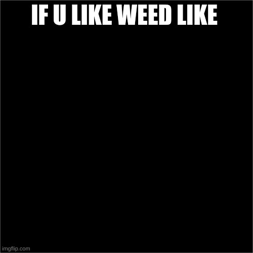 all black | IF U LIKE WEED LIKE | image tagged in all black | made w/ Imgflip meme maker