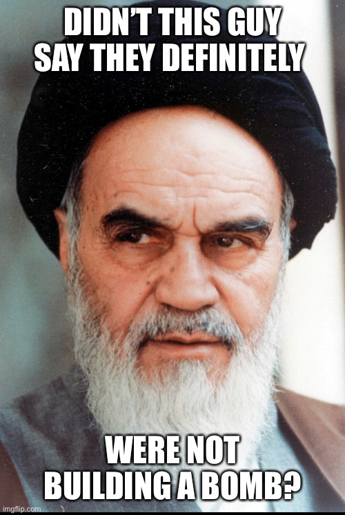 Ayatollah Khomeini | DIDN’T THIS GUY SAY THEY DEFINITELY WERE NOT BUILDING A BOMB? | image tagged in ayatollah khomeini | made w/ Imgflip meme maker