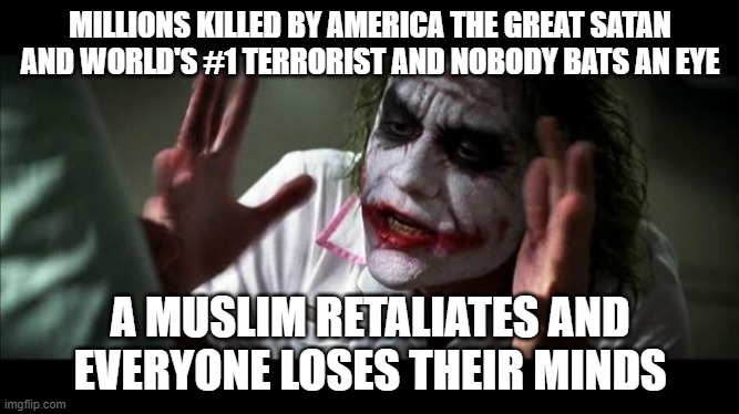 Joker Mind Loss | MILLIONS KILLED BY AMERICA THE GREAT SATAN AND WORLD'S #1 TERRORIST AND NOBODY BATS AN EYE; A MUSLIM RETALIATES AND EVERYONE LOSES THEIR MINDS | image tagged in joker mind loss,america,america is the great satan,no one bats an eye,joker nobody bats an eye,nobody bats an eye | made w/ Imgflip meme maker