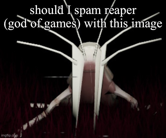 unfunny copepod | should I spam reaper (god of games) with this image | image tagged in unfunny copepod | made w/ Imgflip meme maker
