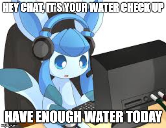 gaming glaceon | HEY CHAT, IT'S YOUR WATER CHECK UP; HAVE ENOUGH WATER TODAY | image tagged in gaming glaceon | made w/ Imgflip meme maker