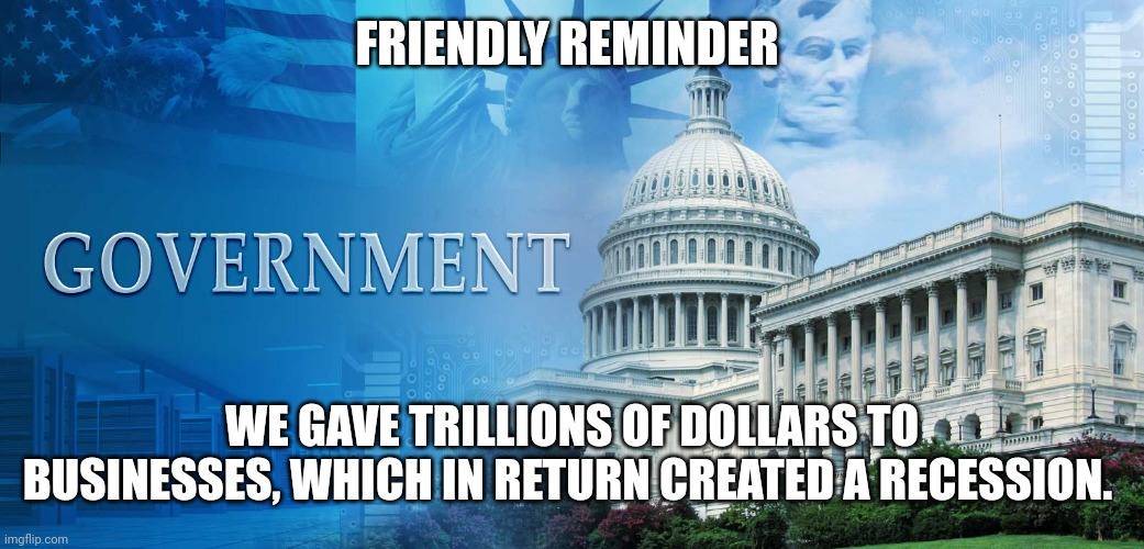government meme | FRIENDLY REMINDER; WE GAVE TRILLIONS OF DOLLARS TO BUSINESSES, WHICH IN RETURN CREATED A RECESSION. | image tagged in government meme | made w/ Imgflip meme maker