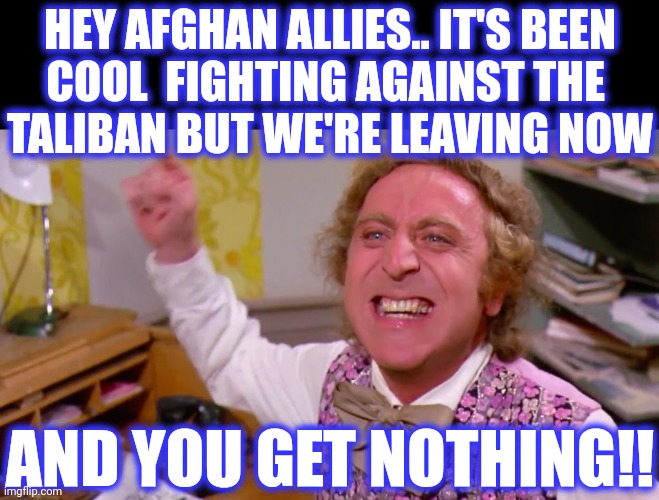 Willy Wonka you get nothing | HEY AFGHAN ALLIES.. IT'S BEEN
COOL  FIGHTING AGAINST THE 
TALIBAN BUT WE'RE LEAVING NOW AND YOU GET NOTHING!! | image tagged in willy wonka you get nothing | made w/ Imgflip meme maker