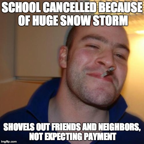 Good Guy Greg Meme | SCHOOL CANCELLED BECAUSE OF HUGE SNOW STORM SHOVELS OUT FRIENDS AND NEIGHBORS, NOT EXPECTING PAYMENT | image tagged in memes,good guy greg,AdviceAnimals | made w/ Imgflip meme maker