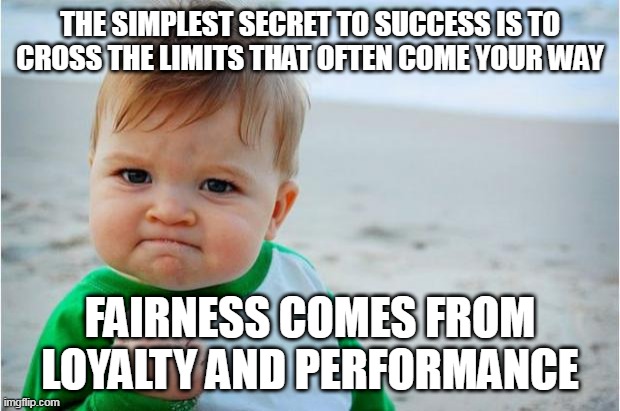 Succes Kid Original | THE SIMPLEST SECRET TO SUCCESS IS TO CROSS THE LIMITS THAT OFTEN COME YOUR WAY; FAIRNESS COMES FROM LOYALTY AND PERFORMANCE | image tagged in succes kid original | made w/ Imgflip meme maker