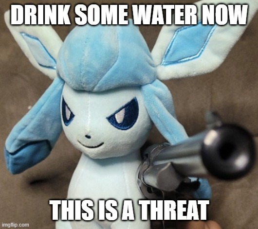 Glaceon_FU | DRINK SOME WATER NOW THIS IS A THREAT | image tagged in glaceon_fu | made w/ Imgflip meme maker