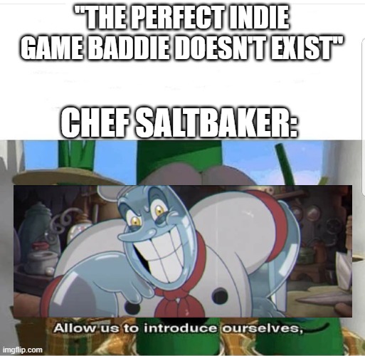 Don't judge me!!!! | "THE PERFECT INDIE GAME BADDIE DOESN'T EXIST"; CHEF SALTBAKER: | image tagged in allow us to introduce ourselves,cuphead | made w/ Imgflip meme maker