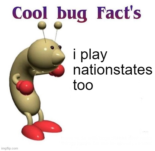 https://www.nationstates.net/nation=staaria | i play nationstates too | image tagged in cool bug facts api | made w/ Imgflip meme maker