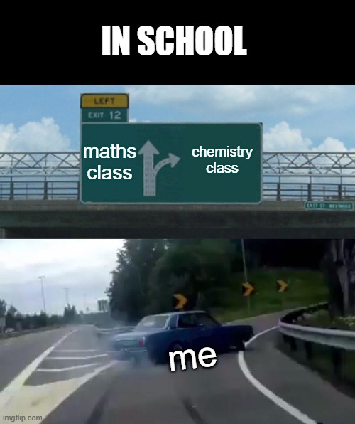 Left Exit 12 Off Ramp | IN SCHOOL; maths class; chemistry class; me | image tagged in memes,left exit 12 off ramp | made w/ Imgflip meme maker