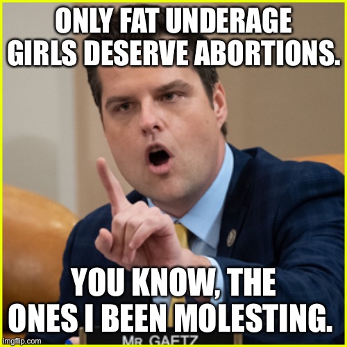 matt gaetz pointing finger of denial | ONLY FAT UNDERAGE GIRLS DESERVE ABORTIONS. YOU KNOW, THE ONES I BEEN MOLESTING. | image tagged in matt gaetz pointing finger of denial | made w/ Imgflip meme maker