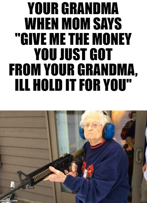 grandma give money, you keep it | YOUR GRANDMA WHEN MOM SAYS "GIVE ME THE MONEY YOU JUST GOT FROM YOUR GRANDMA, ILL HOLD IT FOR YOU" | image tagged in blank white template | made w/ Imgflip meme maker
