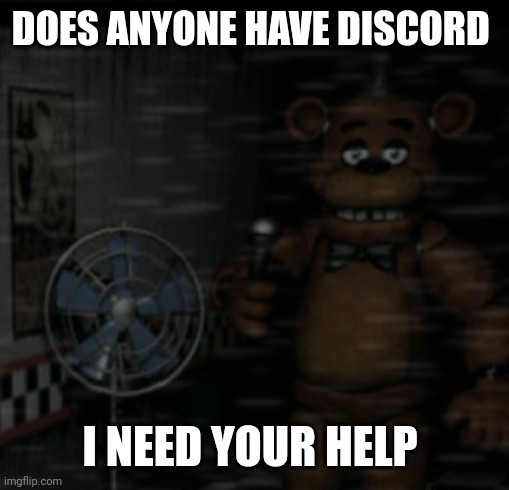 Bored Freddy | DOES ANYONE HAVE DISCORD; I NEED YOUR HELP | image tagged in bored freddy | made w/ Imgflip meme maker