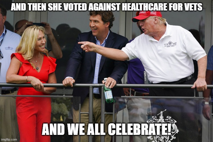 MTG, Tucker and TFG | AND THEN SHE VOTED AGAINST HEALTHCARE FOR VETS; AND WE ALL CELEBRATE! | image tagged in mtg tucker and tfg | made w/ Imgflip meme maker