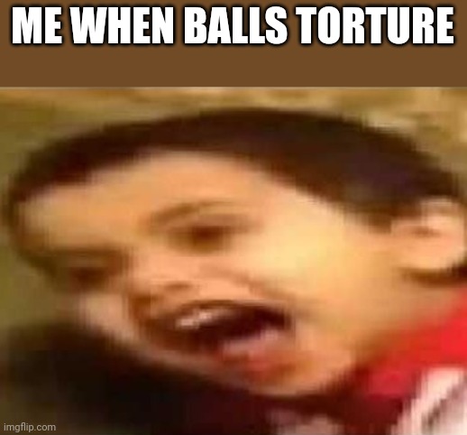Screaming Kid | ME WHEN BALLS TORTURE | image tagged in screaming kid | made w/ Imgflip meme maker