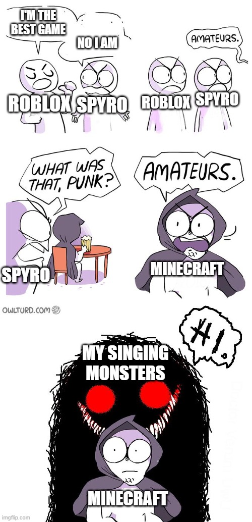 my singing monsters > every game | I'M THE BEST GAME; NO I AM; SPYRO; ROBLOX; ROBLOX; SPYRO; MINECRAFT; SPYRO; MY SINGING MONSTERS; MINECRAFT | image tagged in amateurs 3 0 | made w/ Imgflip meme maker