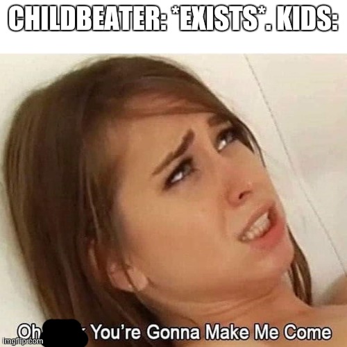 Oh Fuck You're Gonna Make Me Come | CHILDBEATER: *EXISTS*. KIDS: | image tagged in oh fuck you're gonna make me come | made w/ Imgflip meme maker