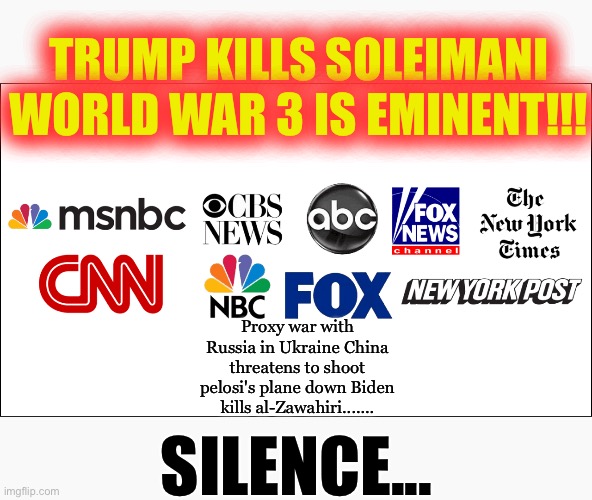 mainstream media | TRUMP KILLS SOLEIMANI WORLD WAR 3 IS EMINENT!!! Proxy war with Russia in Ukraine China threatens to shoot pelosi's plane down Biden kills al-Zawahiri....... SILENCE... | image tagged in mainstream media | made w/ Imgflip meme maker