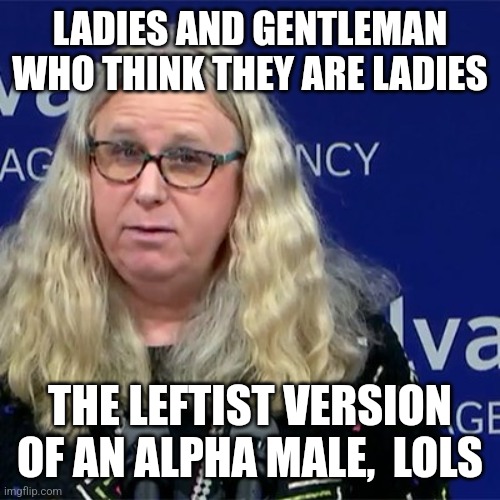 Rachel Levine | LADIES AND GENTLEMAN WHO THINK THEY ARE LADIES THE LEFTIST VERSION OF AN ALPHA MALE,  LOLS | image tagged in rachel levine | made w/ Imgflip meme maker