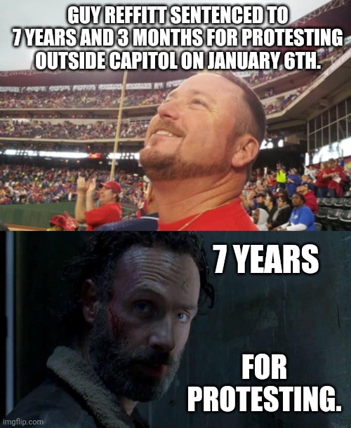 While murderers get probation. | GUY REFFITT SENTENCED TO 7 YEARS AND 3 MONTHS FOR PROTESTING OUTSIDE CAPITOL ON JANUARY 6TH. 7 YEARS; FOR PROTESTING. | image tagged in rick grimes | made w/ Imgflip meme maker