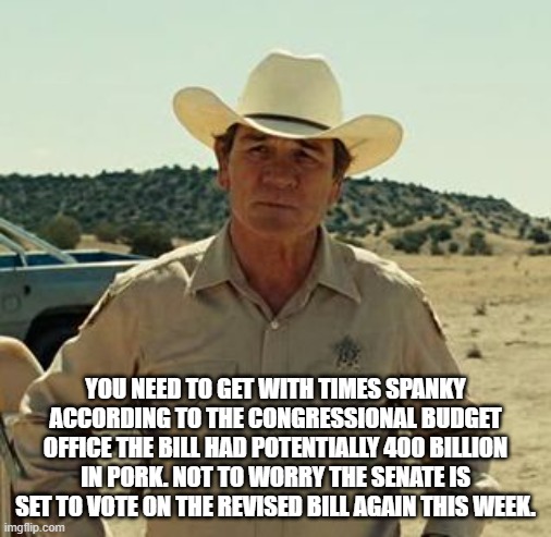 Tommy Lee Jones, No Country.. | YOU NEED TO GET WITH TIMES SPANKY ACCORDING TO THE CONGRESSIONAL BUDGET OFFICE THE BILL HAD POTENTIALLY 400 BILLION IN PORK. NOT TO WORRY TH | image tagged in tommy lee jones no country | made w/ Imgflip meme maker