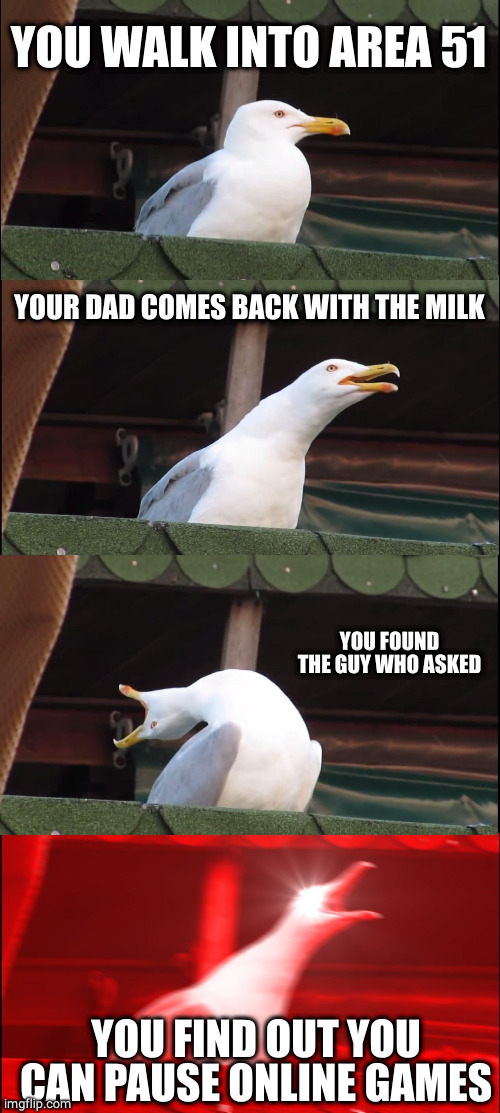 Seagull boi | YOU WALK INTO AREA 51; YOUR DAD COMES BACK WITH THE MILK; YOU FOUND THE GUY WHO ASKED; YOU FIND OUT YOU CAN PAUSE ONLINE GAMES | image tagged in memes,inhaling seagull | made w/ Imgflip meme maker