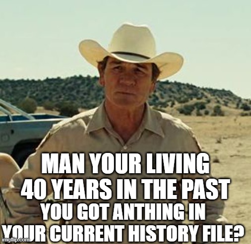 Tommy Lee Jones, No Country.. | YOU GOT ANTHING IN YOUR CURRENT HISTORY FILE? MAN YOUR LIVING 40 YEARS IN THE PAST | image tagged in tommy lee jones no country | made w/ Imgflip meme maker
