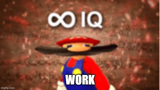 Infinite IQ | WORK | image tagged in infinite iq | made w/ Imgflip meme maker