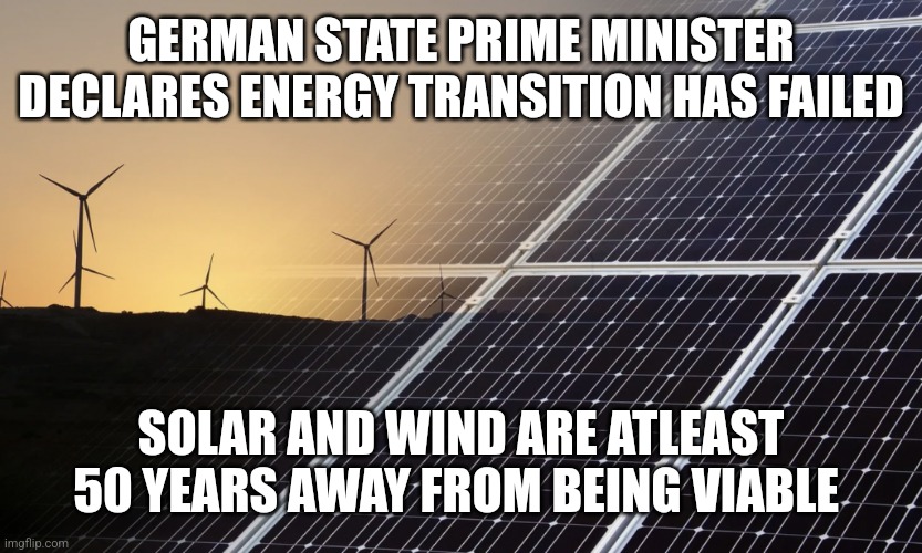 GERMAN STATE PRIME MINISTER DECLARES ENERGY TRANSITION HAS FAILED; SOLAR AND WIND ARE ATLEAST 50 YEARS AWAY FROM BEING VIABLE | image tagged in funny memes | made w/ Imgflip meme maker