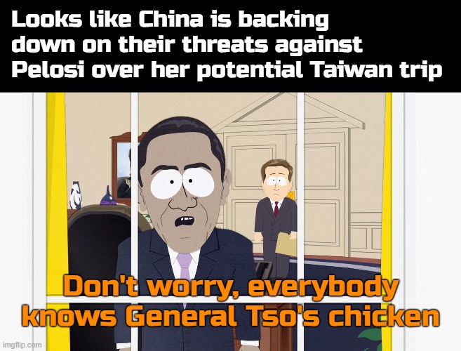 Google 'China's final warning' and look at the Wikipedia page for it | Looks like China is backing down on their threats against Pelosi over her potential Taiwan trip; Don't worry, everybody knows General Tso's chicken | image tagged in black background,china,nancy pelosi,taiwan,usa,south park | made w/ Imgflip meme maker
