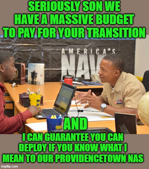 All that and free Monkey Pox Vac | SERIOUSLY SON WE HAVE A MASSIVE BUDGET TO PAY FOR YOUR TRANSITION AND I CAN GUARANTEE YOU CAN DEPLOY IF YOU KNOW WHAT I MEAN TO OUR PROVIDEN | image tagged in democrats | made w/ Imgflip meme maker