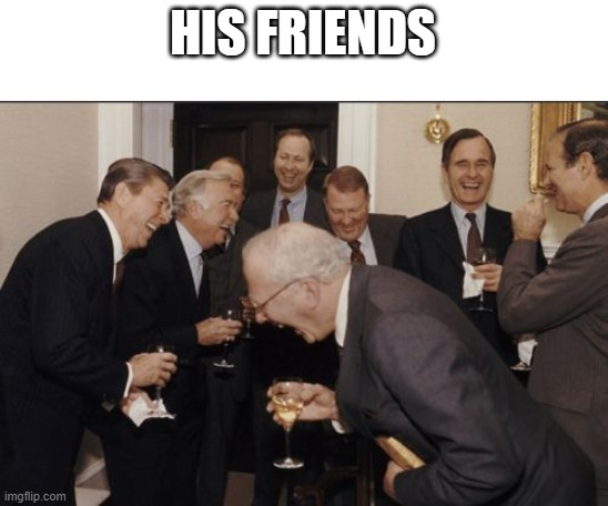 Laughing Men In Suits Meme | HIS FRIENDS | image tagged in memes,laughing men in suits | made w/ Imgflip meme maker