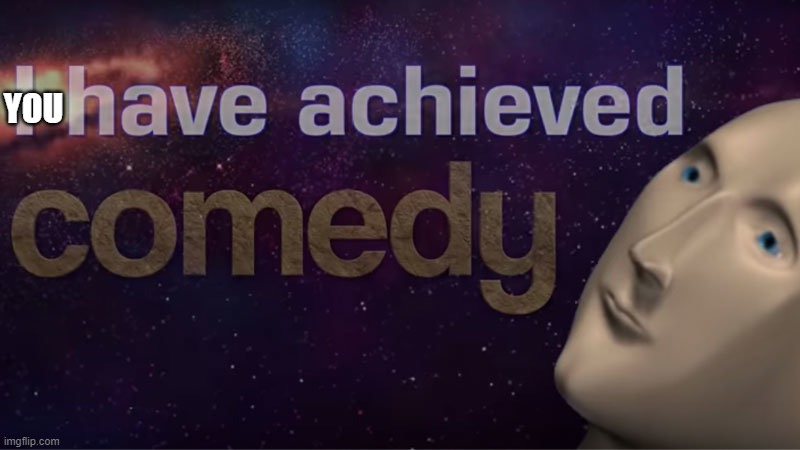 I have achieved comedy | YOU | image tagged in i have achieved comedy | made w/ Imgflip meme maker
