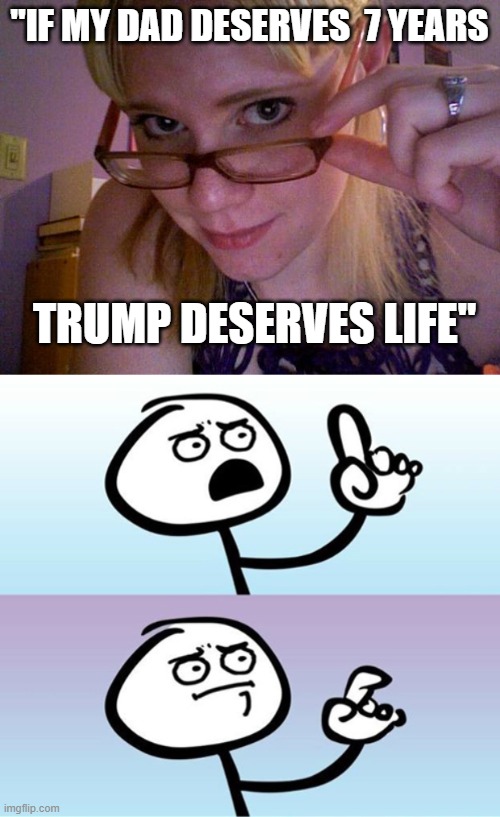 "IF MY DAD DESERVES  7 YEARS TRUMP DESERVES LIFE" | image tagged in good point girl,can't argue with that / technically not wrong | made w/ Imgflip meme maker