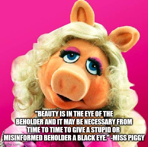 Miss Piggy | "BEAUTY IS IN THE EYE OF THE BEHOLDER AND IT MAY BE NECESSARY FROM TIME TO TIME TO GIVE A STUPID OR 
MISINFORMED BEHOLDER A BLACK EYE." -MISS PIGGY | image tagged in miss piggy | made w/ Imgflip meme maker