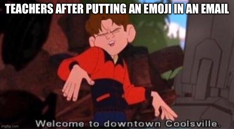 Welcome to Downtown Coolsville | TEACHERS AFTER PUTTING AN EMOJI IN AN EMAIL | image tagged in welcome to downtown coolsville | made w/ Imgflip meme maker