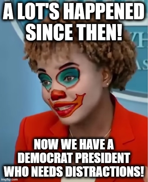 Clown Karine | A LOT'S HAPPENED SINCE THEN! NOW WE HAVE A DEMOCRAT PRESIDENT WHO NEEDS DISTRACTIONS! | image tagged in clown karine | made w/ Imgflip meme maker