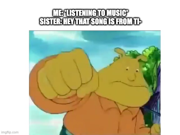 tiktok fans be like: | ME: *LISTENING TO MUSIC*
SISTER: HEY THAT SONG IS FROM TI- | image tagged in binky,arthur fist,memes,tiktok sucks,funny,you have been eternally cursed for reading the tags | made w/ Imgflip meme maker