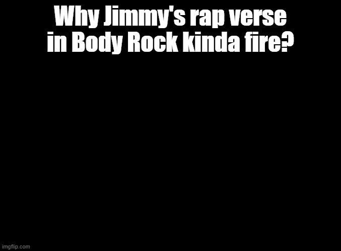 fr tho | Why Jimmy's rap verse in Body Rock kinda fire? | image tagged in blank black,warioware | made w/ Imgflip meme maker
