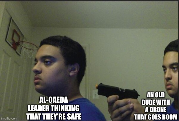 Lol imagine getting drone strikes | AL-QAEDA LEADER THINKING THAT THEY’RE SAFE; AN OLD DUDE WITH A DRONE THAT GOES BOOM | image tagged in trust nobody not even yourself,joe biden | made w/ Imgflip meme maker