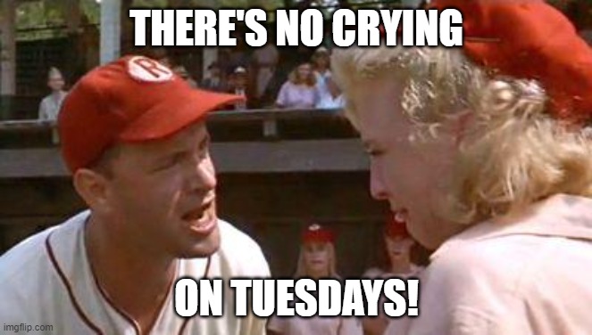 tuesday | THERE'S NO CRYING; ON TUESDAYS! | image tagged in a league of their own there's no crying in baseball | made w/ Imgflip meme maker