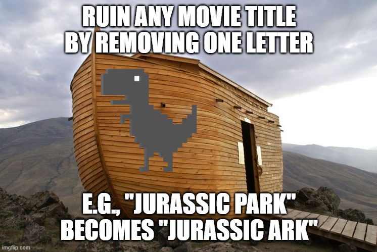 Ruin any movie title by removing one letter | RUIN ANY MOVIE TITLE BY REMOVING ONE LETTER; E.G., "JURASSIC PARK" BECOMES "JURASSIC ARK" | image tagged in memes | made w/ Imgflip meme maker