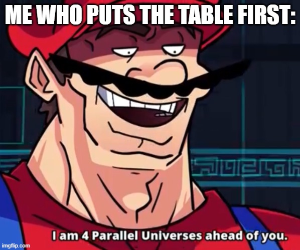 I Am 4 Parallel Universes Ahead Of You | ME WHO PUTS THE TABLE FIRST: | image tagged in i am 4 parallel universes ahead of you | made w/ Imgflip meme maker