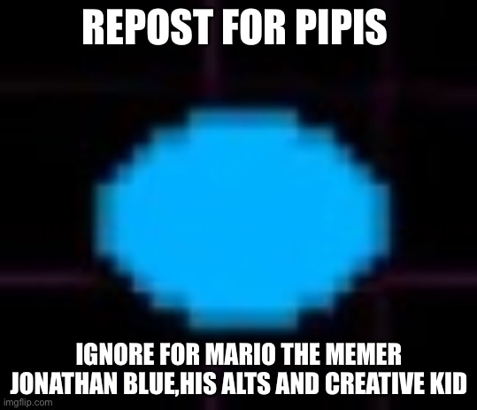 You wouldn’t wanna let pipis down would you? | REPOST FOR PIPIS; IGNORE FOR MARIO THE MEMER JONATHAN BLUE,HIS ALTS AND CREATIVE KID | image tagged in pipis | made w/ Imgflip meme maker